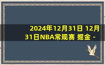 2024年12月31日 12月31日NBA常规赛 掘金 - 爵士 精彩镜头